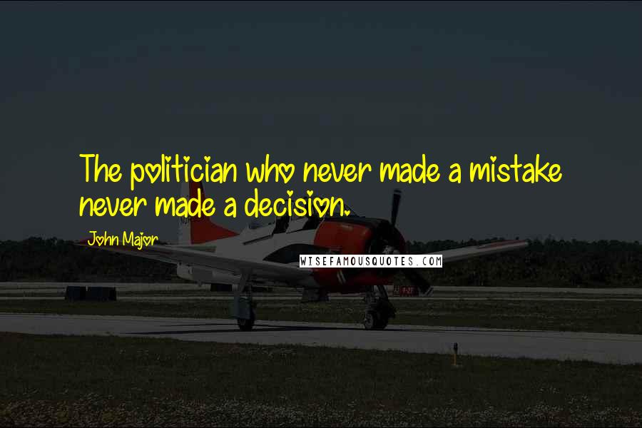 John Major Quotes: The politician who never made a mistake never made a decision.