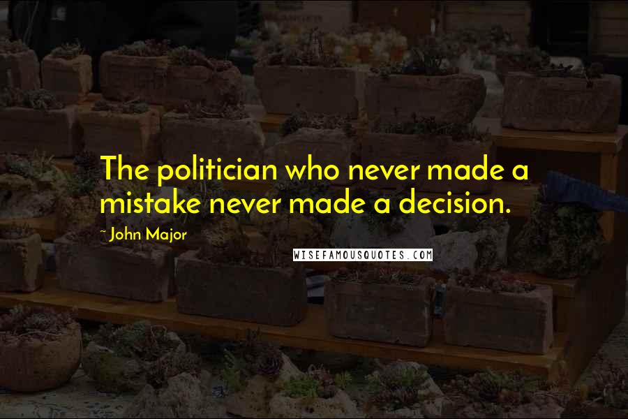 John Major Quotes: The politician who never made a mistake never made a decision.