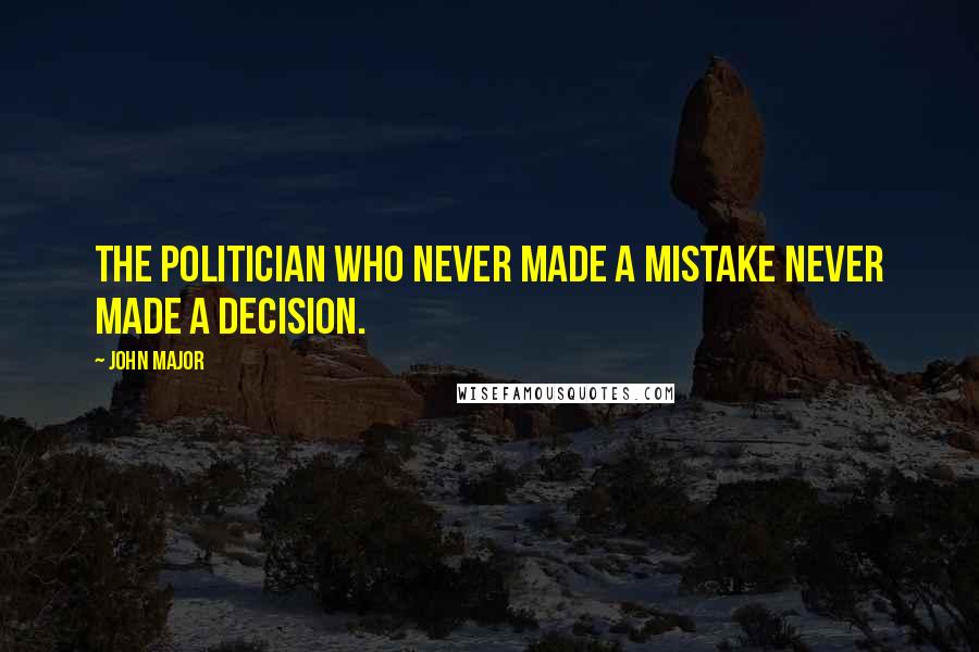 John Major Quotes: The politician who never made a mistake never made a decision.