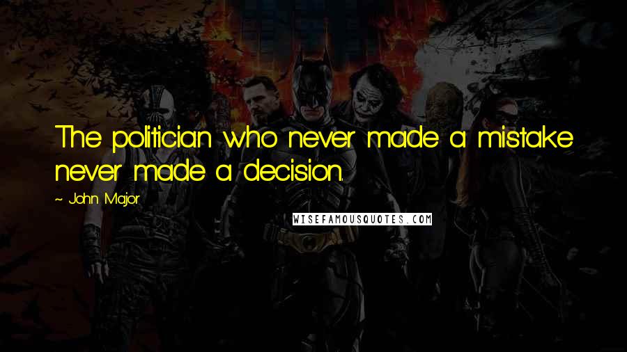 John Major Quotes: The politician who never made a mistake never made a decision.