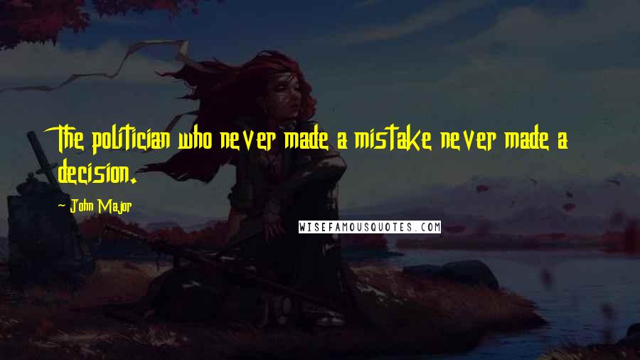 John Major Quotes: The politician who never made a mistake never made a decision.