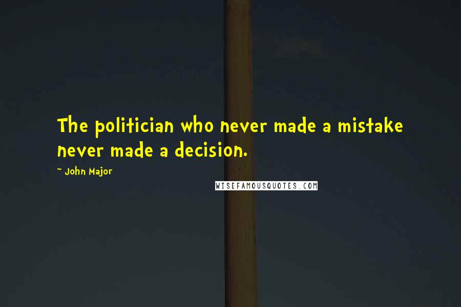 John Major Quotes: The politician who never made a mistake never made a decision.