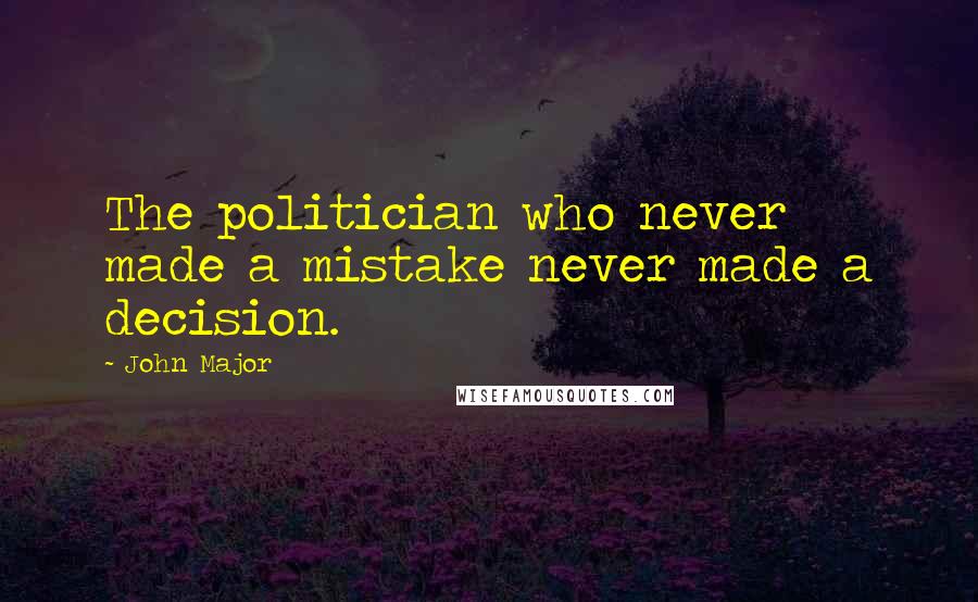 John Major Quotes: The politician who never made a mistake never made a decision.