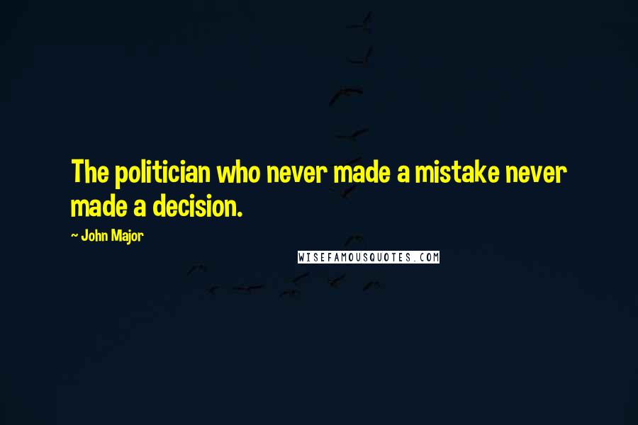 John Major Quotes: The politician who never made a mistake never made a decision.