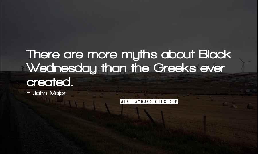 John Major Quotes: There are more myths about Black Wednesday than the Greeks ever created.