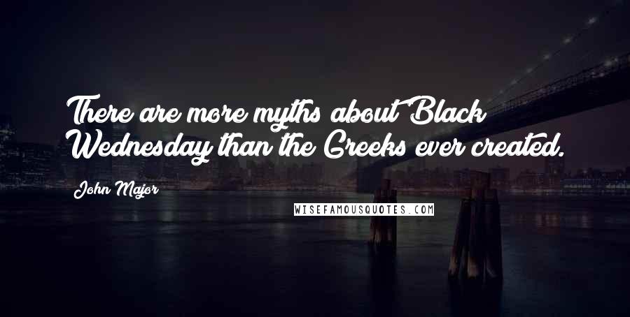 John Major Quotes: There are more myths about Black Wednesday than the Greeks ever created.