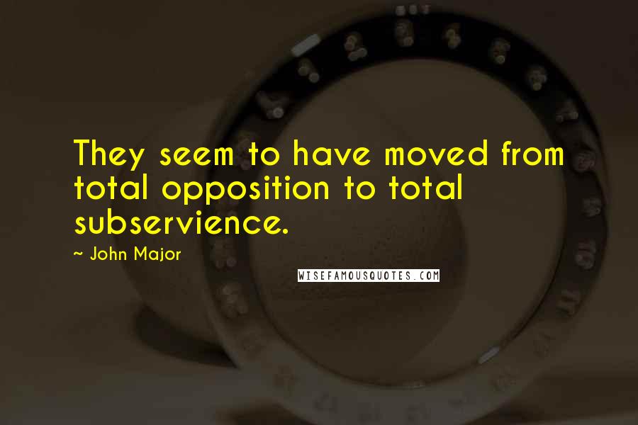 John Major Quotes: They seem to have moved from total opposition to total subservience.