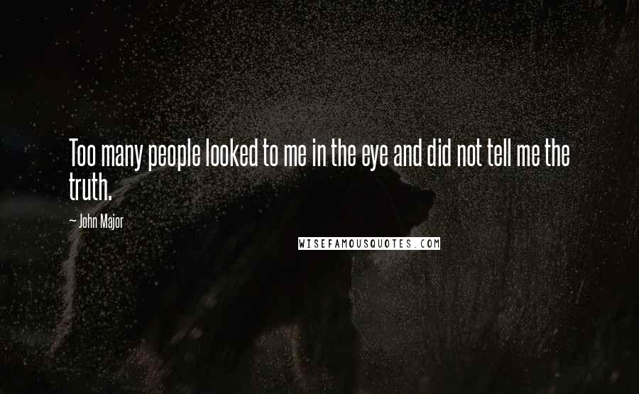 John Major Quotes: Too many people looked to me in the eye and did not tell me the truth.