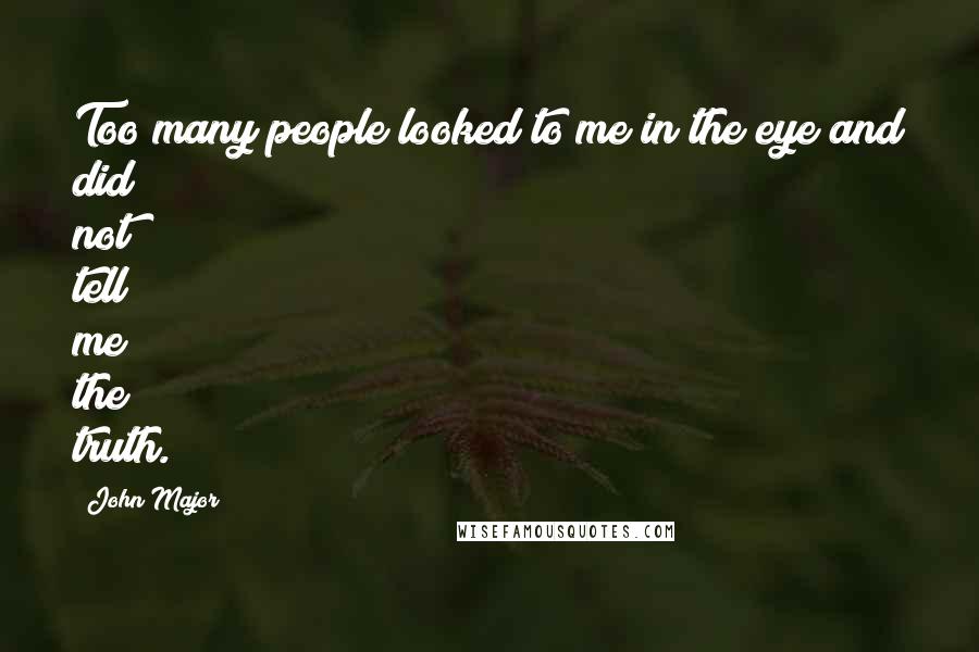 John Major Quotes: Too many people looked to me in the eye and did not tell me the truth.