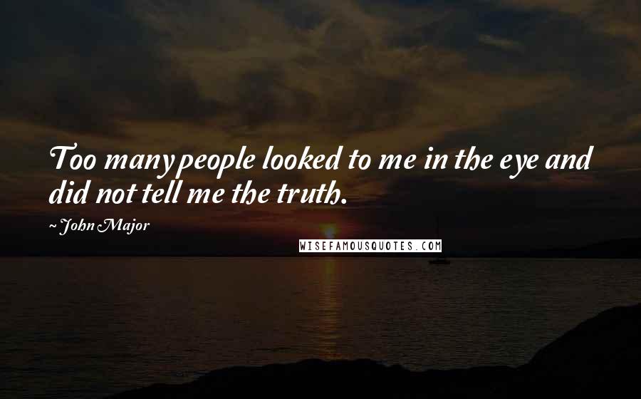 John Major Quotes: Too many people looked to me in the eye and did not tell me the truth.