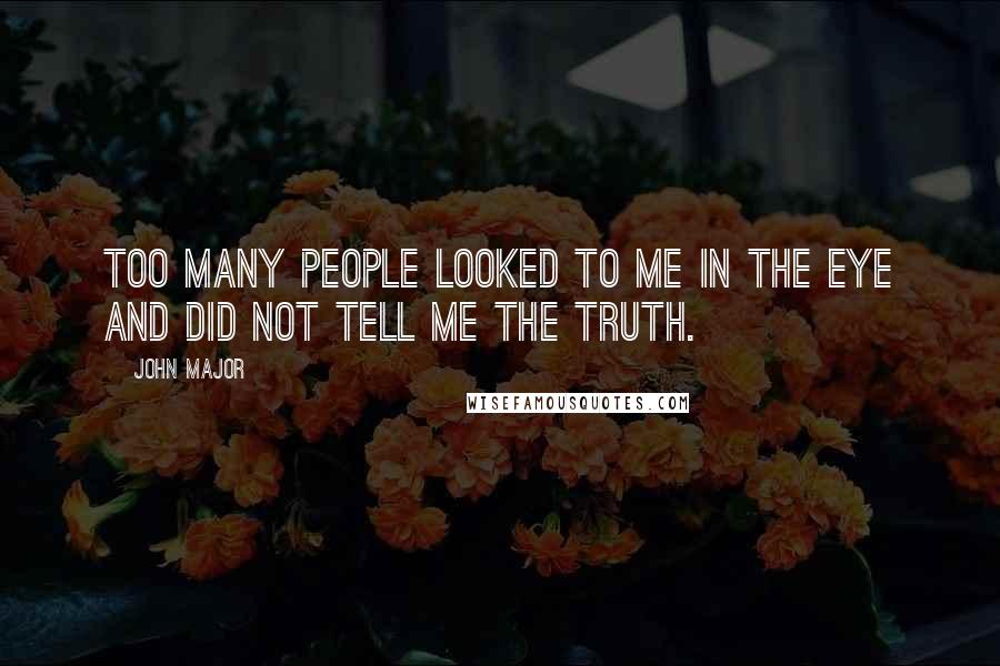 John Major Quotes: Too many people looked to me in the eye and did not tell me the truth.