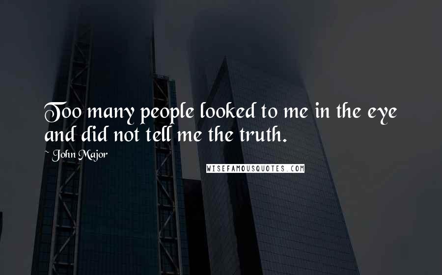 John Major Quotes: Too many people looked to me in the eye and did not tell me the truth.