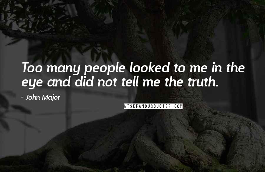 John Major Quotes: Too many people looked to me in the eye and did not tell me the truth.