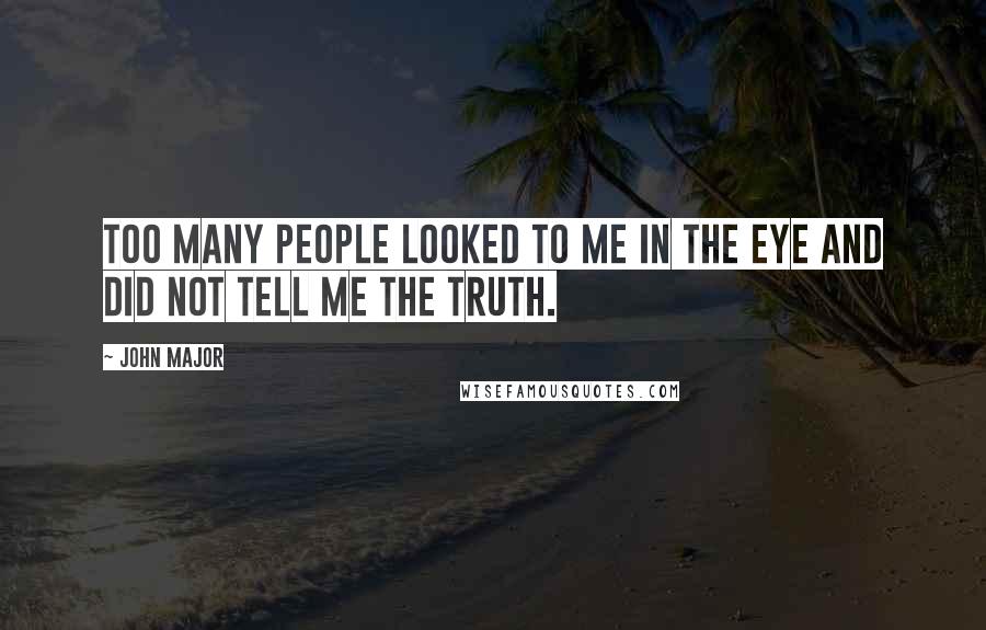 John Major Quotes: Too many people looked to me in the eye and did not tell me the truth.