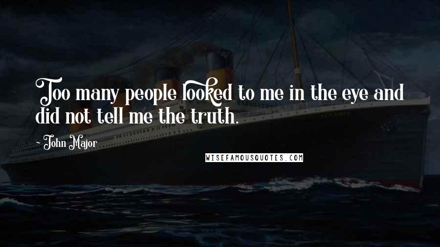 John Major Quotes: Too many people looked to me in the eye and did not tell me the truth.