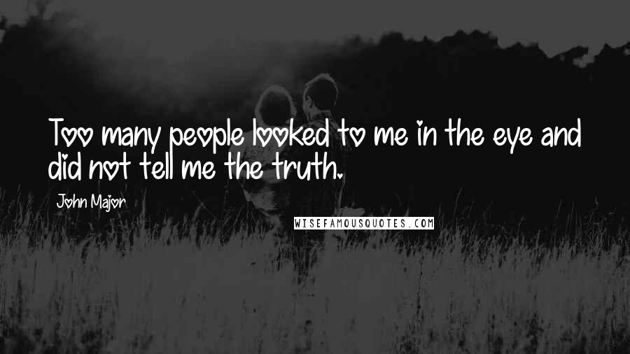 John Major Quotes: Too many people looked to me in the eye and did not tell me the truth.