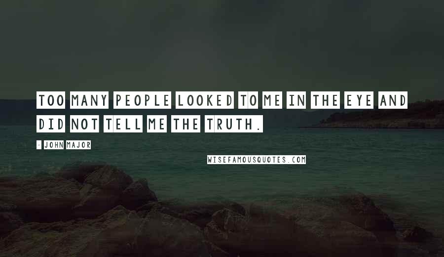 John Major Quotes: Too many people looked to me in the eye and did not tell me the truth.