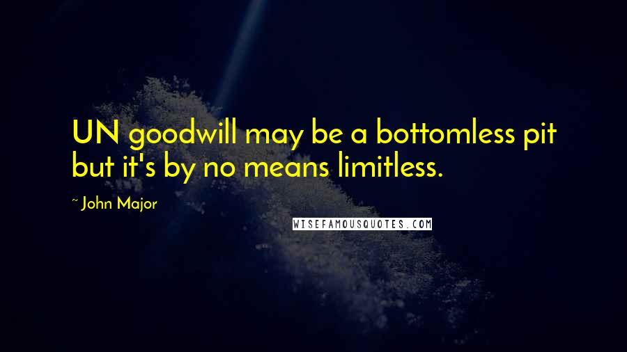 John Major Quotes: UN goodwill may be a bottomless pit but it's by no means limitless.