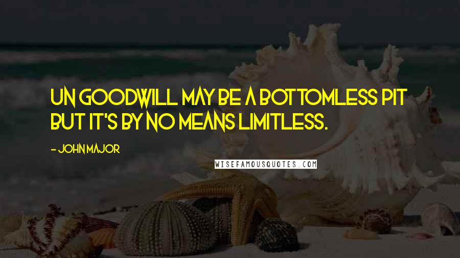 John Major Quotes: UN goodwill may be a bottomless pit but it's by no means limitless.