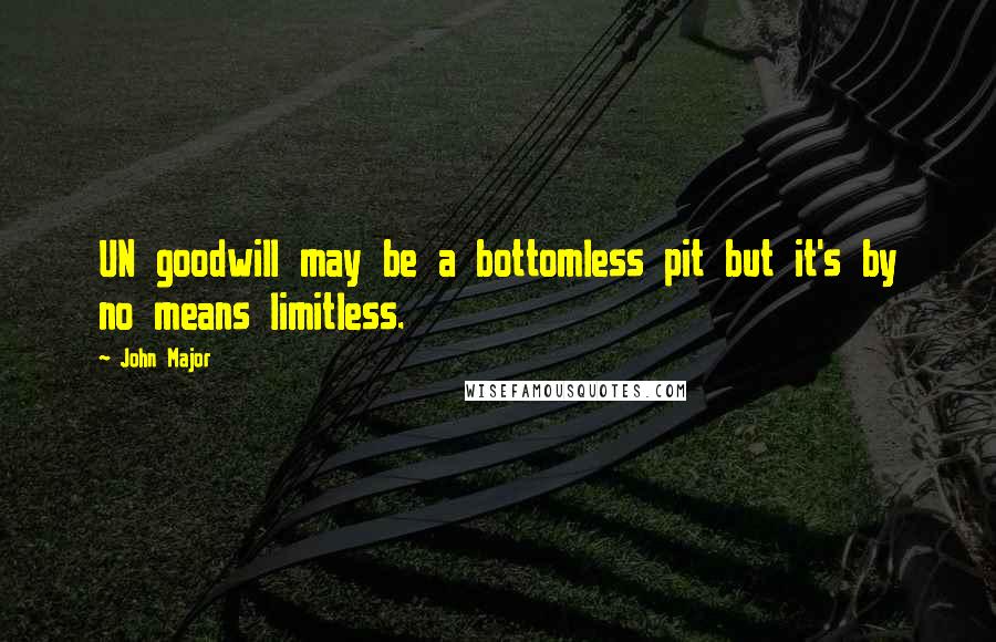 John Major Quotes: UN goodwill may be a bottomless pit but it's by no means limitless.