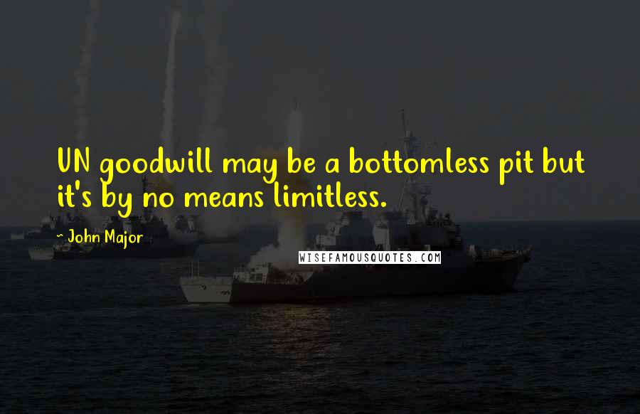 John Major Quotes: UN goodwill may be a bottomless pit but it's by no means limitless.