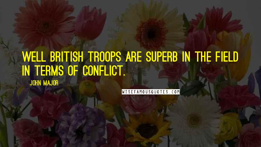 John Major Quotes: Well British troops are superb in the field in terms of conflict.