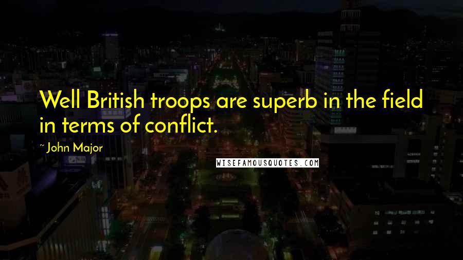 John Major Quotes: Well British troops are superb in the field in terms of conflict.