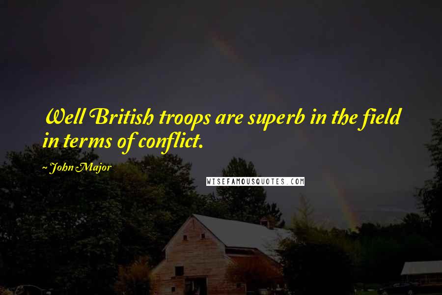 John Major Quotes: Well British troops are superb in the field in terms of conflict.