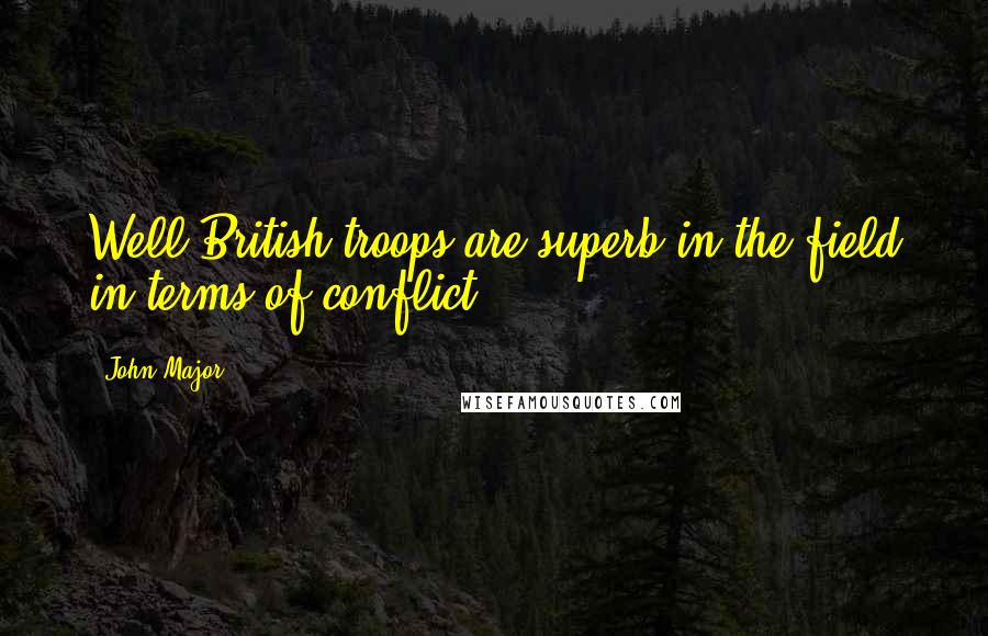 John Major Quotes: Well British troops are superb in the field in terms of conflict.