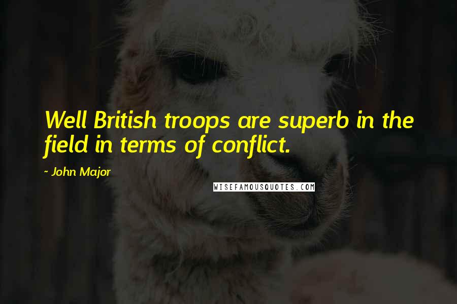 John Major Quotes: Well British troops are superb in the field in terms of conflict.