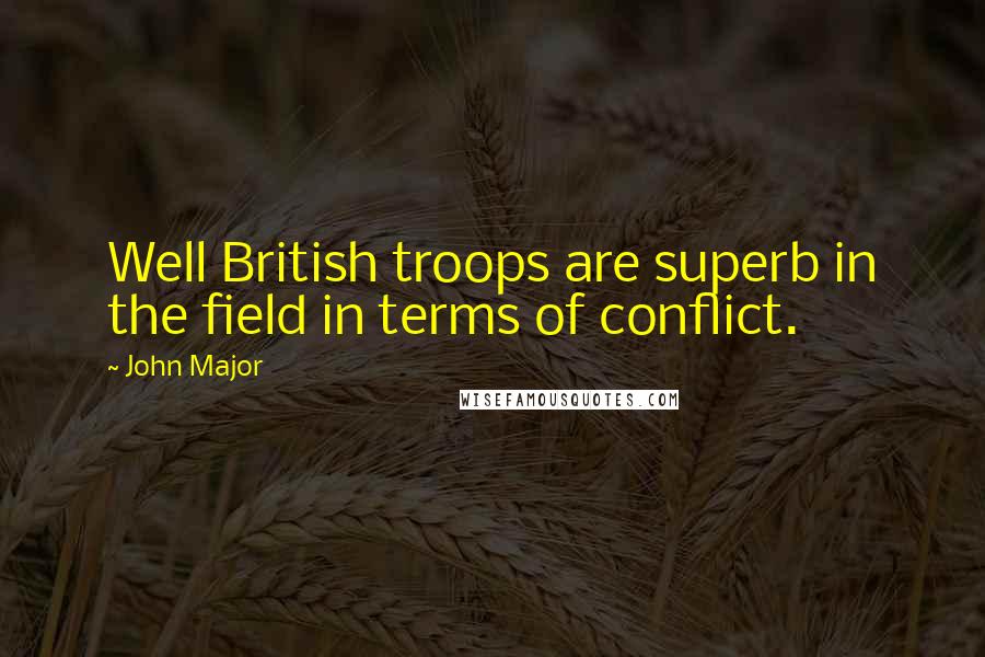 John Major Quotes: Well British troops are superb in the field in terms of conflict.