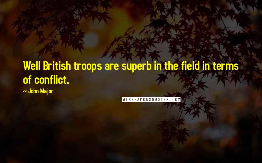 John Major Quotes: Well British troops are superb in the field in terms of conflict.