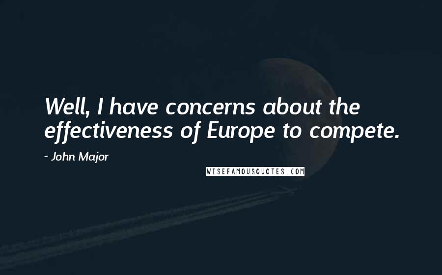 John Major Quotes: Well, I have concerns about the effectiveness of Europe to compete.