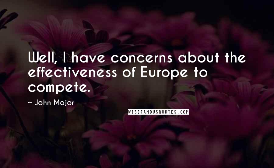 John Major Quotes: Well, I have concerns about the effectiveness of Europe to compete.