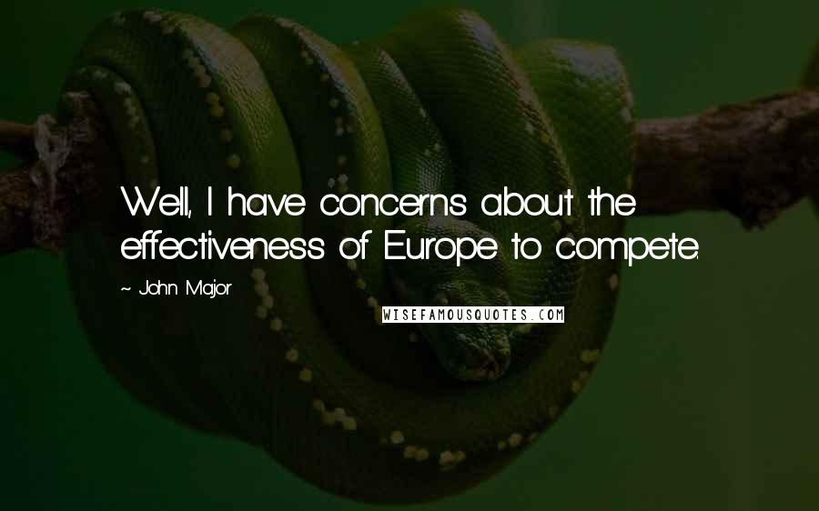 John Major Quotes: Well, I have concerns about the effectiveness of Europe to compete.