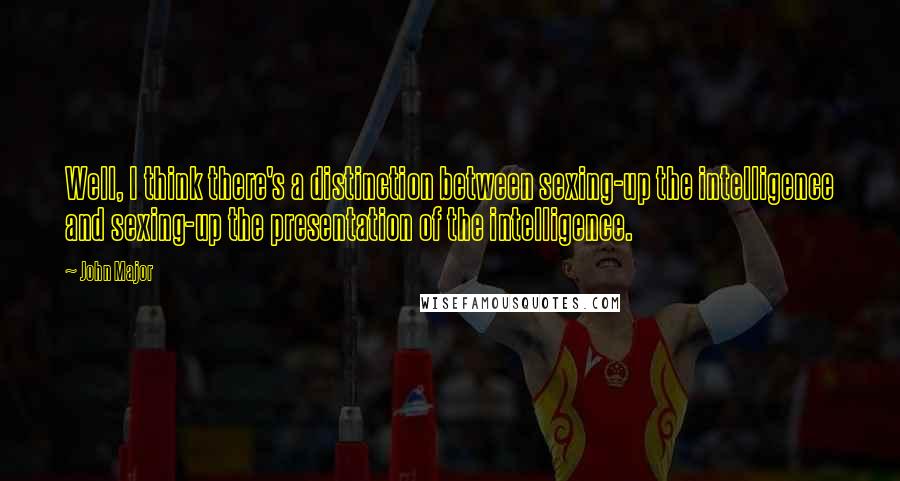 John Major Quotes: Well, I think there's a distinction between sexing-up the intelligence and sexing-up the presentation of the intelligence.