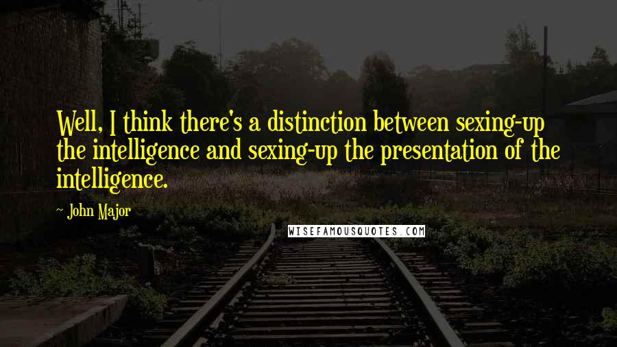 John Major Quotes: Well, I think there's a distinction between sexing-up the intelligence and sexing-up the presentation of the intelligence.