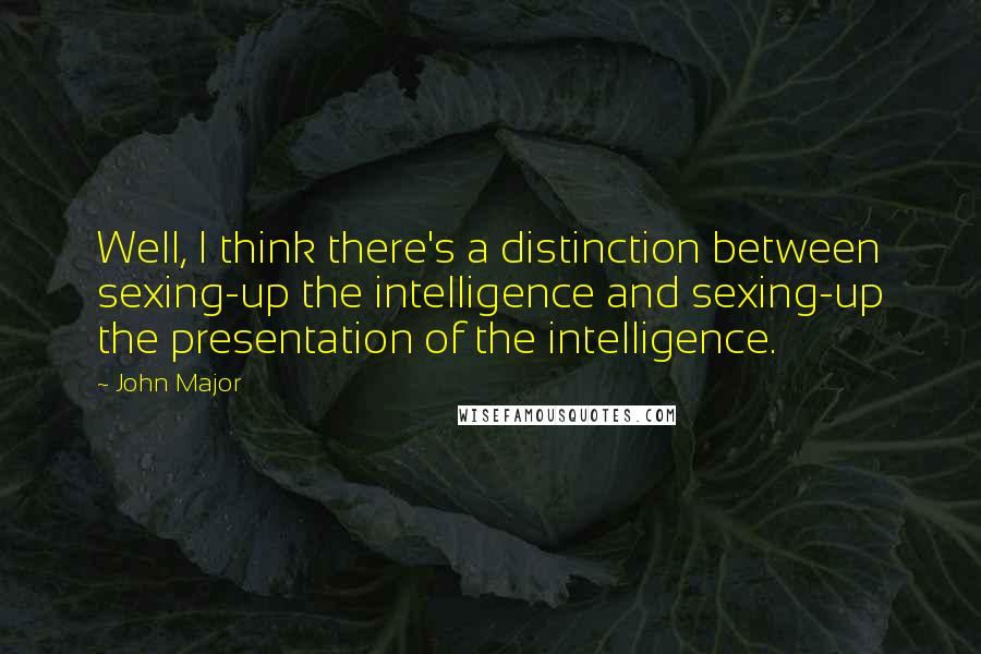 John Major Quotes: Well, I think there's a distinction between sexing-up the intelligence and sexing-up the presentation of the intelligence.