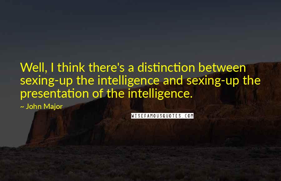 John Major Quotes: Well, I think there's a distinction between sexing-up the intelligence and sexing-up the presentation of the intelligence.