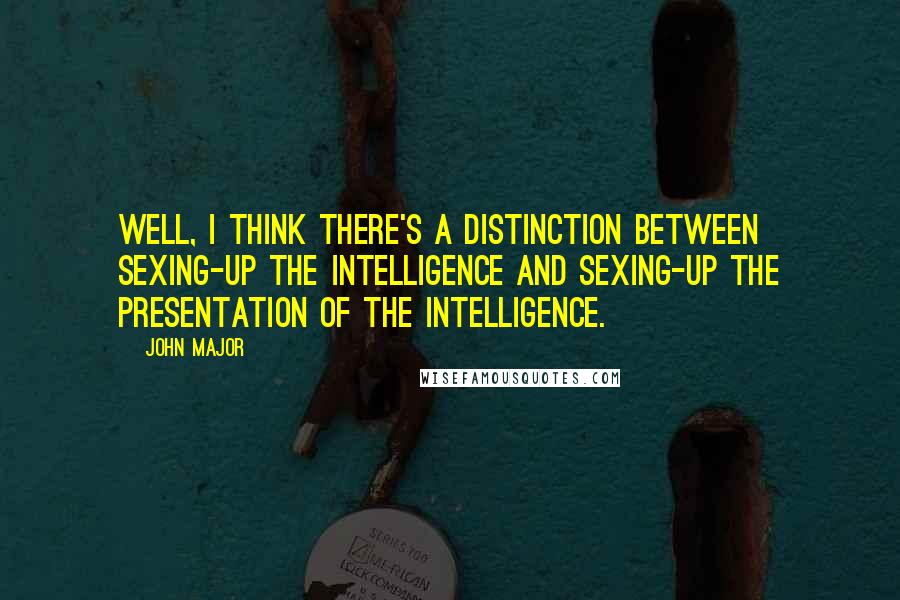 John Major Quotes: Well, I think there's a distinction between sexing-up the intelligence and sexing-up the presentation of the intelligence.