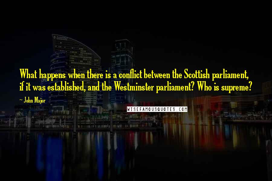 John Major Quotes: What happens when there is a conflict between the Scottish parliament, if it was established, and the Westminster parliament? Who is supreme?