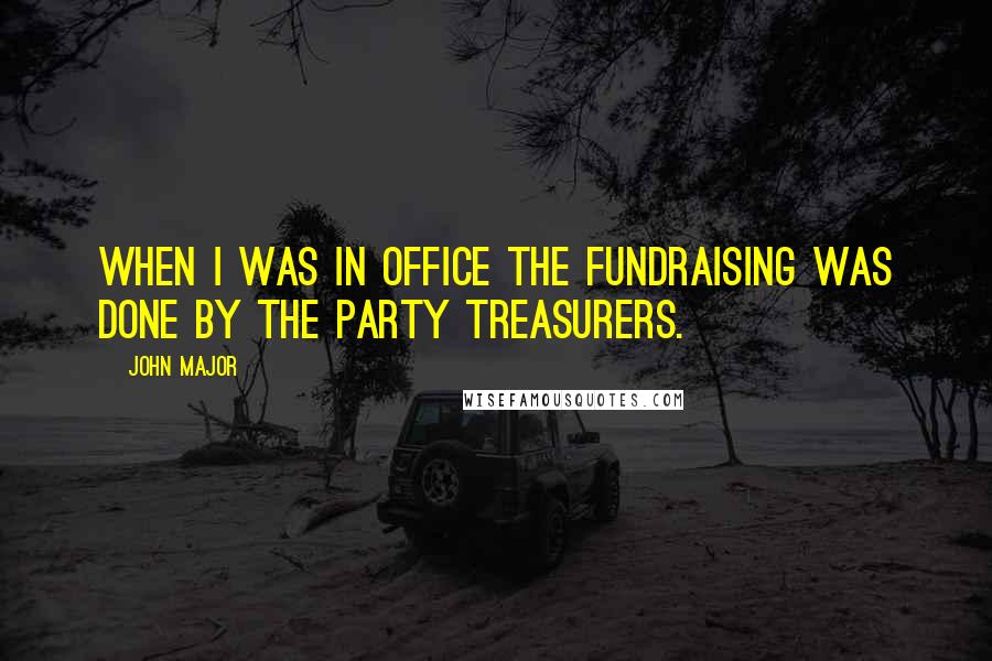John Major Quotes: When I was in office the fundraising was done by the party treasurers.