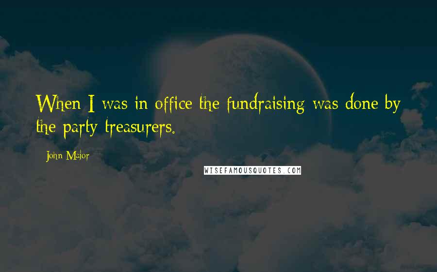 John Major Quotes: When I was in office the fundraising was done by the party treasurers.