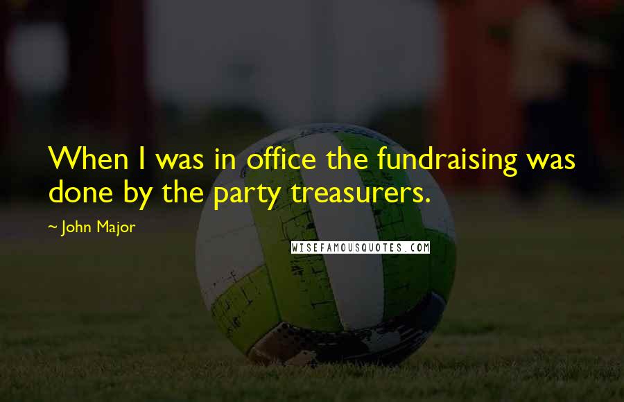 John Major Quotes: When I was in office the fundraising was done by the party treasurers.