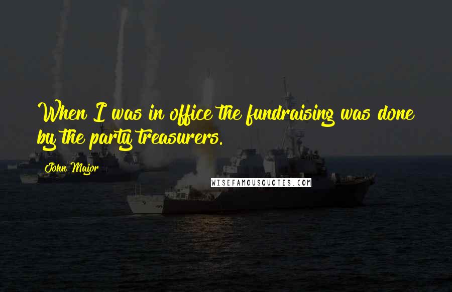 John Major Quotes: When I was in office the fundraising was done by the party treasurers.
