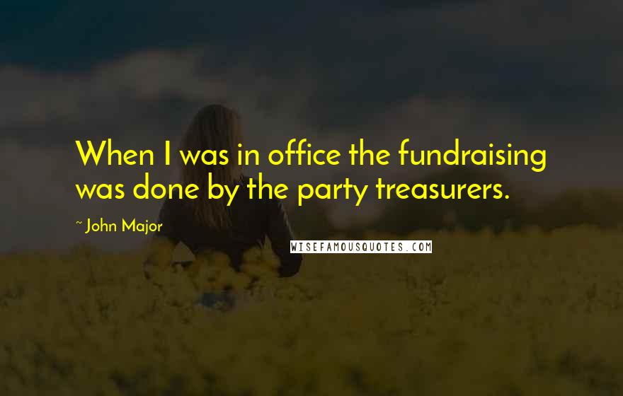 John Major Quotes: When I was in office the fundraising was done by the party treasurers.
