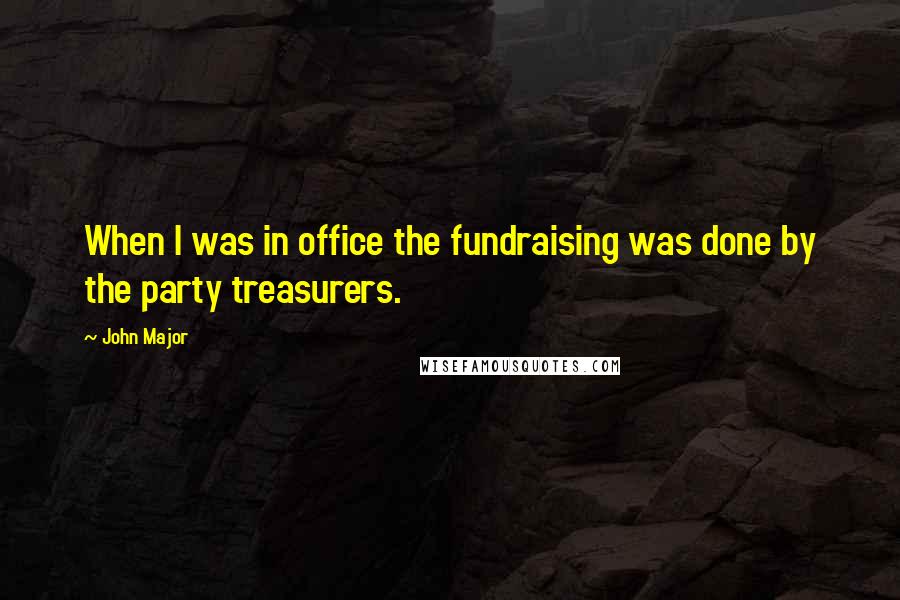 John Major Quotes: When I was in office the fundraising was done by the party treasurers.