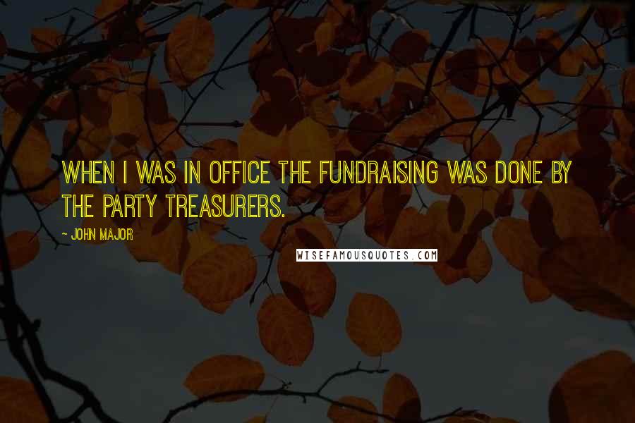 John Major Quotes: When I was in office the fundraising was done by the party treasurers.