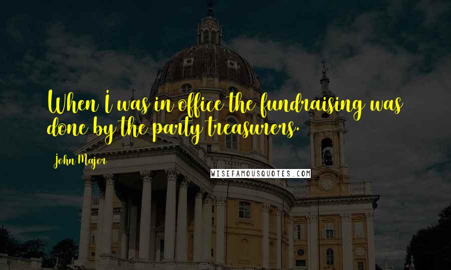 John Major Quotes: When I was in office the fundraising was done by the party treasurers.