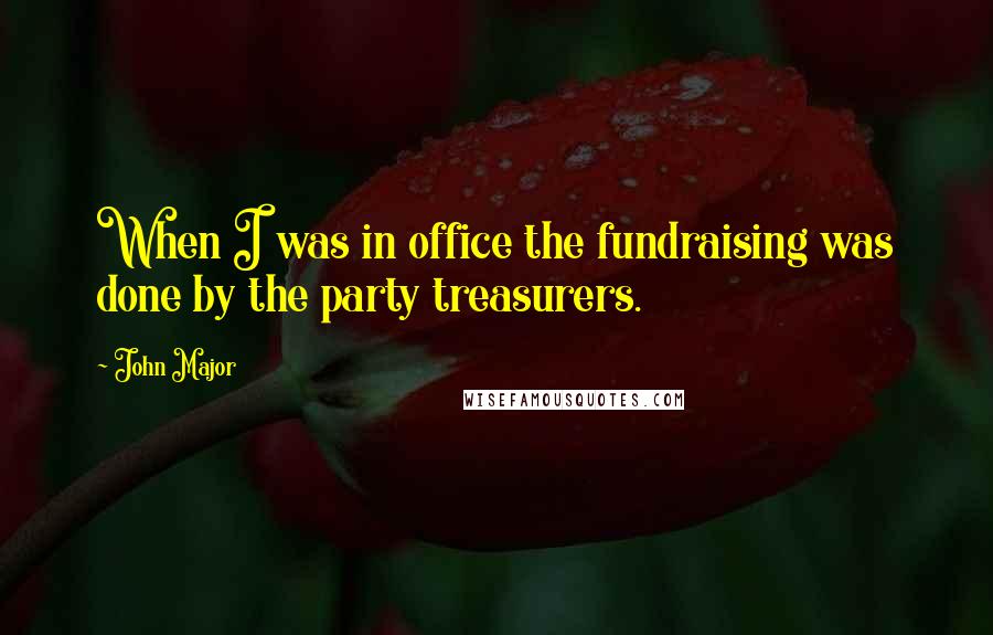 John Major Quotes: When I was in office the fundraising was done by the party treasurers.
